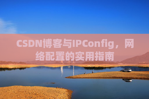 CSDN博客与IPConfig，网络配置的实用指南